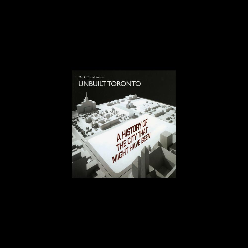 Unbuilt Toronto: A History of the City that Might Have Been
